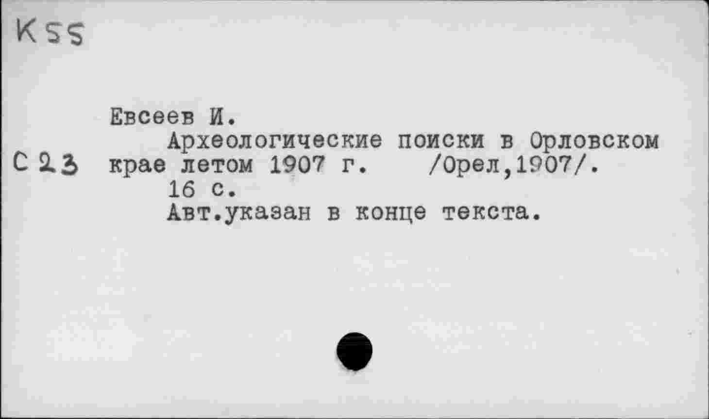 ﻿Евсеев И.
Археологические поиски в Орловском С 213 крае летом 1907 г.	/Орел, 1907/.
16 с.
Авт.указан в конце текста.